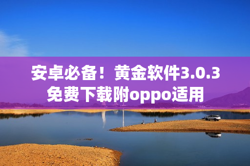 安卓必备！黄金软件3.0.3免费下载附oppo适用