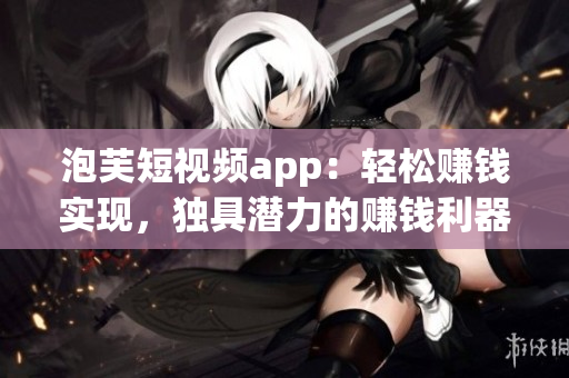 泡芙短视频app：轻松赚钱实现，独具潜力的赚钱利器