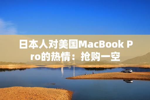 日本人对美国MacBook Pro的热情：抢购一空