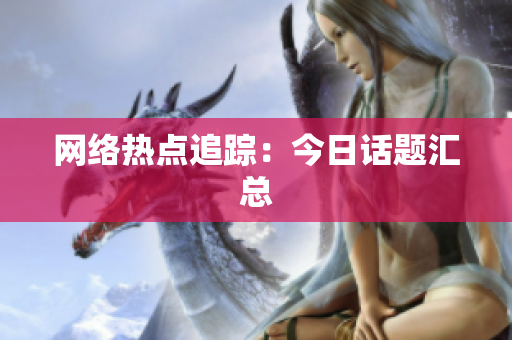 网络热点追踪：今日话题汇总