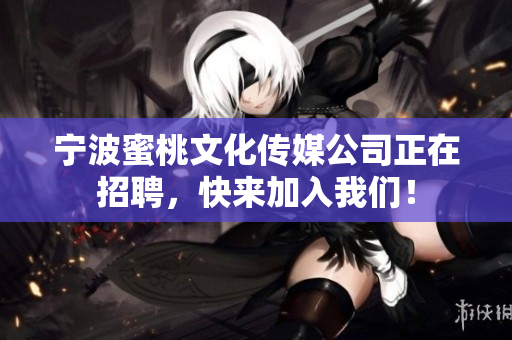 宁波蜜桃文化传媒公司正在招聘，快来加入我们！