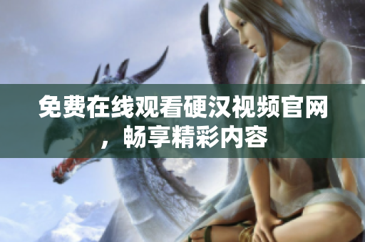 免费在线观看硬汉视频官网，畅享精彩内容