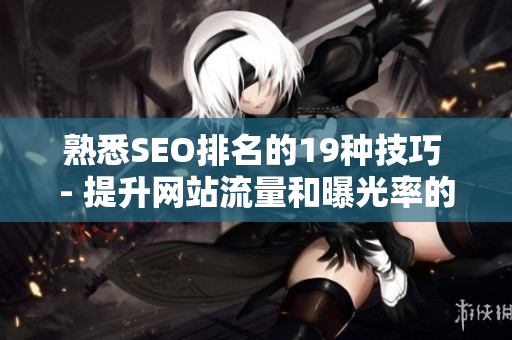熟悉SEO排名的19种技巧 - 提升网站流量和曝光率的策略