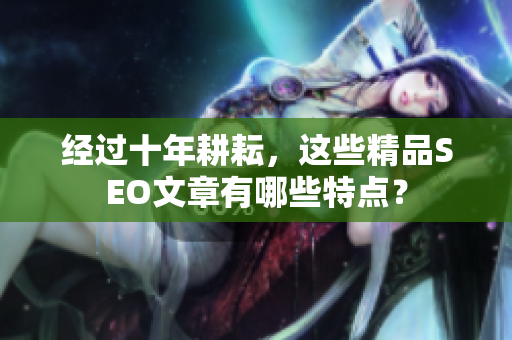 经过十年耕耘，这些精品SEO文章有哪些特点？