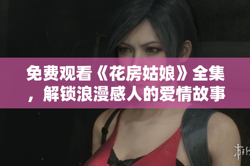 免费观看《花房姑娘》全集，解锁浪漫感人的爱情故事