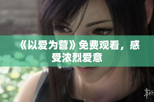 《以爱为营》免费观看，感受浓烈爱意