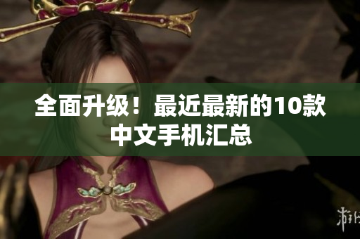 全面升级！最近最新的10款中文手机汇总