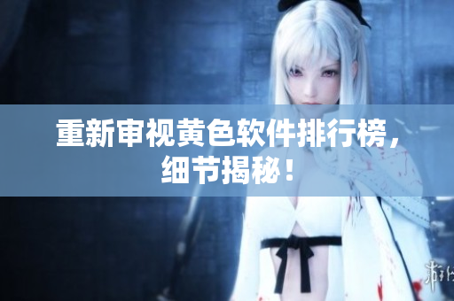 重新审视黄色软件排行榜，细节揭秘！