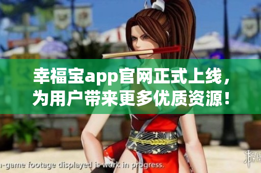 幸福宝app官网正式上线，为用户带来更多优质资源！
