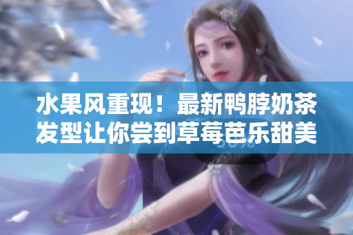 水果风重现！最新鸭脖奶茶发型让你尝到草莓芭乐甜美！