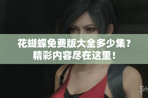 花蝴蝶免费版大全多少集？精彩内容尽在这里！