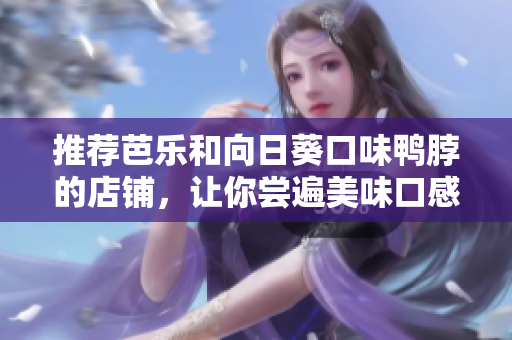 推荐芭乐和向日葵口味鸭脖的店铺，让你尝遍美味口感