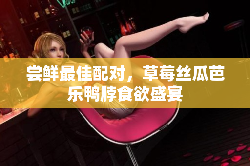 尝鲜最佳配对，草莓丝瓜芭乐鸭脖食欲盛宴