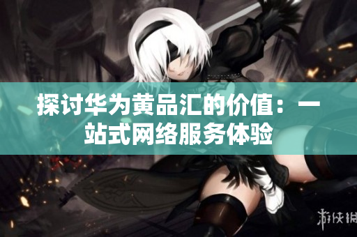 探讨华为黄品汇的价值：一站式网络服务体验