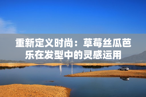 重新定义时尚：草莓丝瓜芭乐在发型中的灵感运用