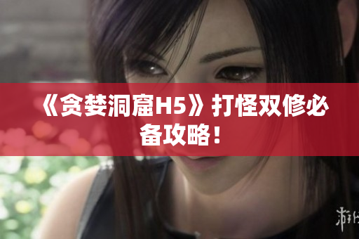 《贪婪洞窟H5》打怪双修必备攻略！