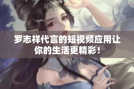 罗志祥代言的短视频应用让你的生活更精彩！