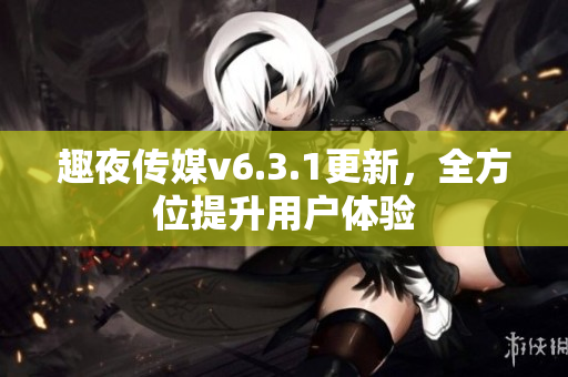 趣夜传媒v6.3.1更新，全方位提升用户体验