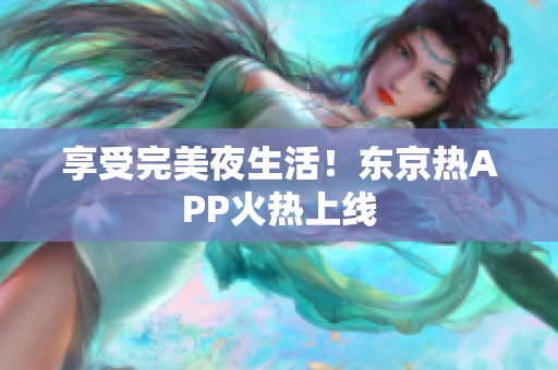 享受完美夜生活！东京热APP火热上线