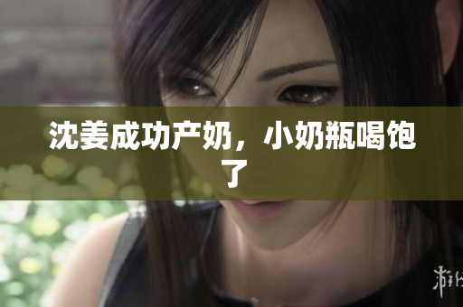沈姜成功产奶，小奶瓶喝饱了