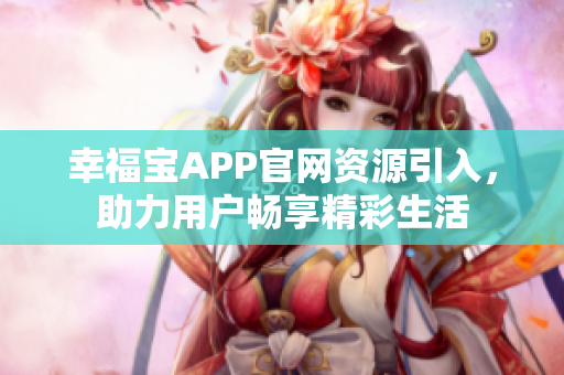 幸福宝APP官网资源引入，助力用户畅享精彩生活