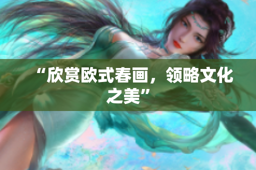 “欣赏欧式春画，领略文化之美”