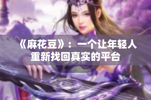 《麻花豆》：一个让年轻人重新找回真实的平台