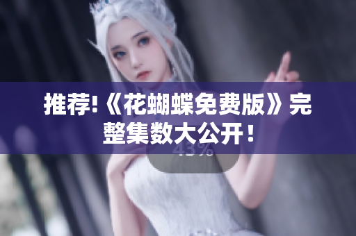 推荐!《花蝴蝶免费版》完整集数大公开！