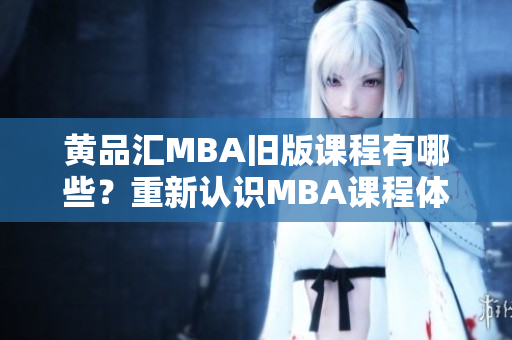 黄品汇MBA旧版课程有哪些？重新认识MBA课程体系