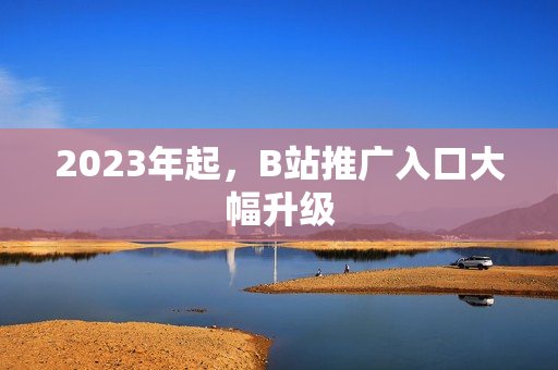 2023年起，B站推广入口大幅升级