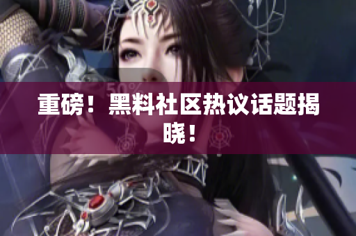 重磅！黑料社区热议话题揭晓！