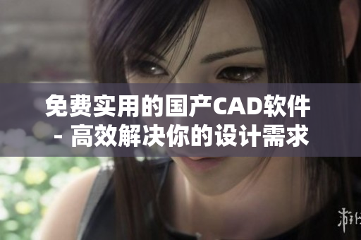 免费实用的国产CAD软件 - 高效解决你的设计需求
