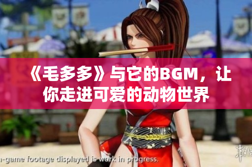 《毛多多》与它的BGM，让你走进可爱的动物世界