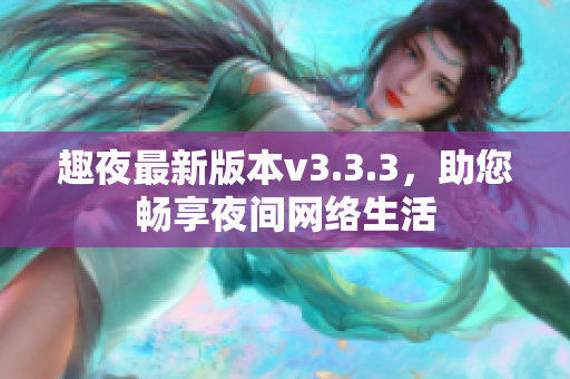 趣夜最新版本v3.3.3，助您畅享夜间网络生活