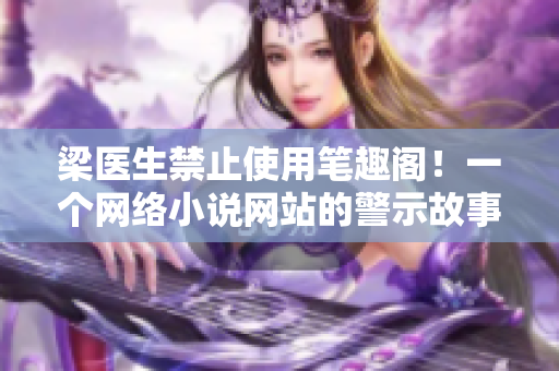 梁医生禁止使用笔趣阁！一个网络小说网站的警示故事