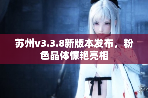 苏州v3.3.8新版本发布，粉色晶体惊艳亮相