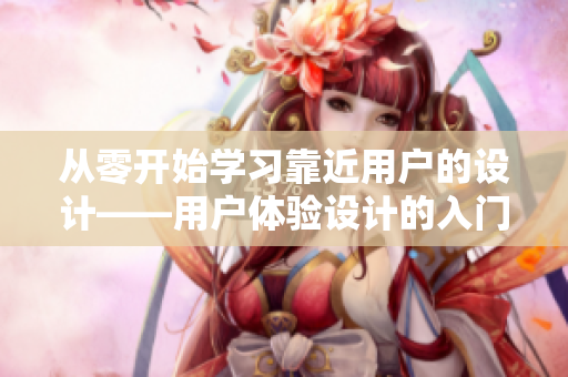 从零开始学习靠近用户的设计——用户体验设计的入门指南