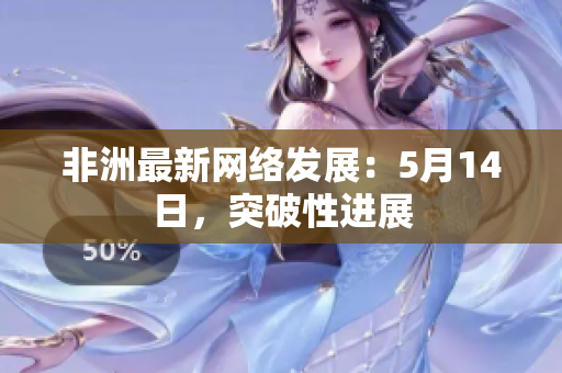 非洲最新网络发展：5月14日，突破性进展