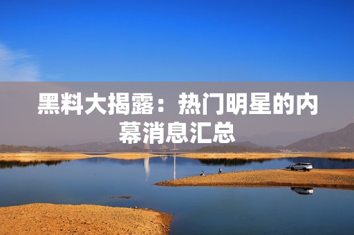 黑料大揭露：热门明星的内幕消息汇总