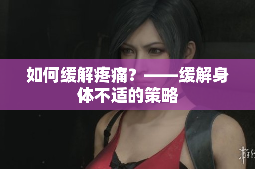如何缓解疼痛？——缓解身体不适的策略