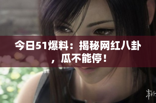 今日51爆料：揭秘网红八卦，瓜不能停！
