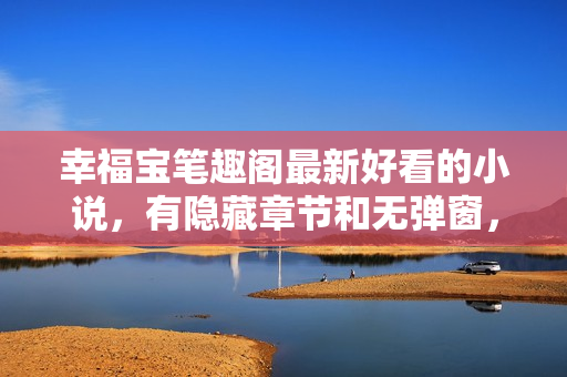 幸福宝笔趣阁最新好看的小说，有隐藏章节和无弹窗，快来看！