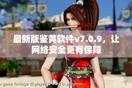 最新版鉴黄软件v7.0.9，让网络安全更有保障