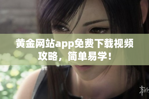 黄金网站app免费下载视频攻略，简单易学！