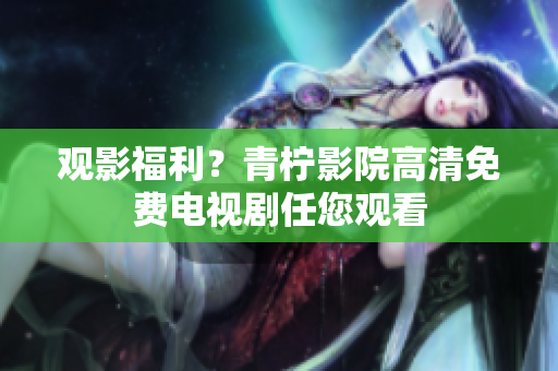 观影福利？青柠影院高清免费电视剧任您观看