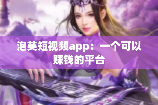 泡芙短视频app：一个可以赚钱的平台