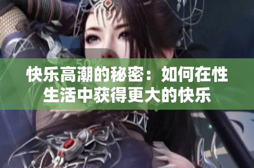 快乐高潮的秘密：如何在性生活中获得更大的快乐
