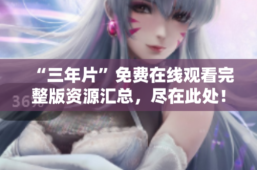 “三年片”免费在线观看完整版资源汇总，尽在此处！