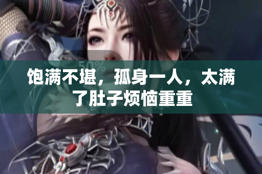 饱满不堪，孤身一人，太满了肚子烦恼重重