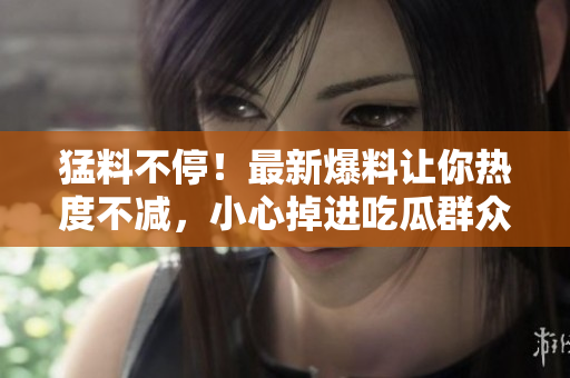 猛料不停！最新爆料让你热度不减，小心掉进吃瓜群众的行列